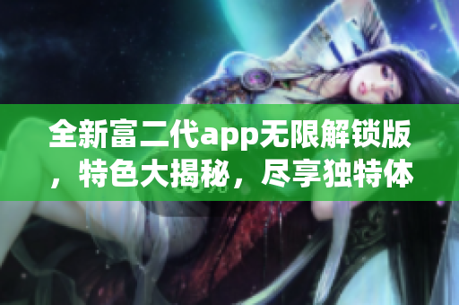 全新富二代app無限解鎖版，特色大揭秘，盡享獨特體驗！