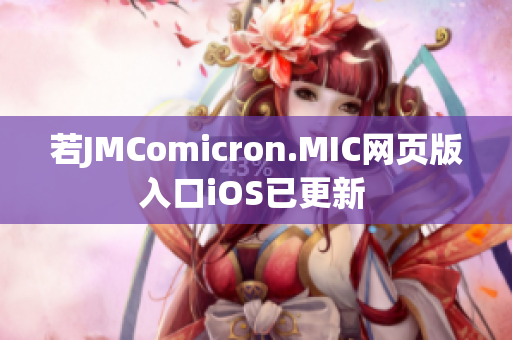 若JMComicron.MIC網(wǎng)頁(yè)版入口iOS已更新 