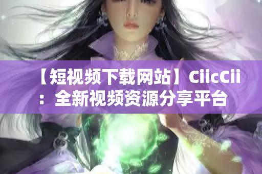 【短視頻下載網(wǎng)站】CiicCii：全新視頻資源分享平臺(tái)