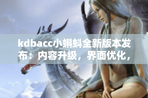 kdbacc小蝌蚪全新版本發(fā)布：內容升級，界面優(yōu)化，功能更新！