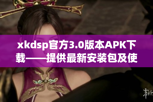 xkdsp官方3.0版本APK下載——提供最新安裝包及使用方法