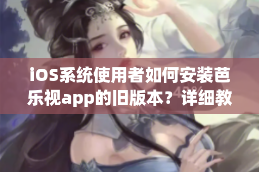 iOS系統(tǒng)使用者如何安裝芭樂視app的舊版本？詳細(xì)教程分享