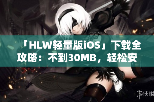 「HLW輕量版iOS」下載全攻略：不到30MB，輕松安裝，快速上手使用技巧分享