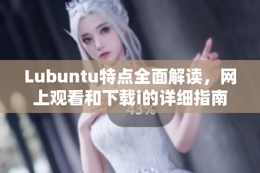 Lubuntu特點(diǎn)全面解讀，網(wǎng)上觀看和下載i的詳細(xì)指南