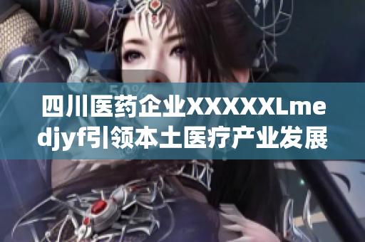 四川醫(yī)藥企業(yè)XXXXXLmedjyf引領(lǐng)本土醫(yī)療產(chǎn)業(yè)發(fā)展，積極擴(kuò)大全球市場份額