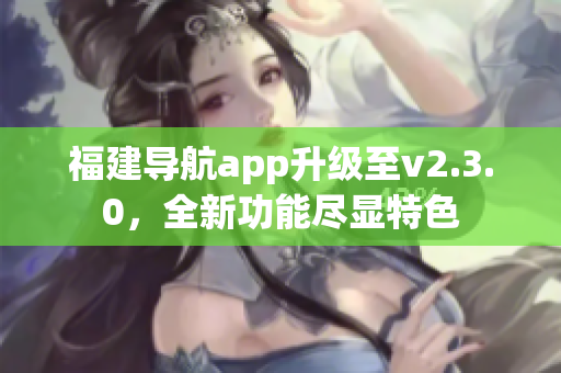 福建導(dǎo)航app升級(jí)至v2.3.0，全新功能盡顯特色