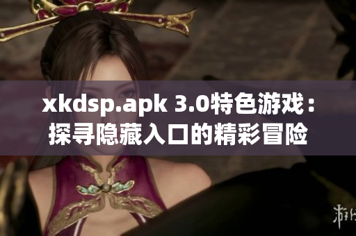 xkdsp.apk 3.0特色游戲：探尋隱藏入口的精彩冒險(xiǎn)