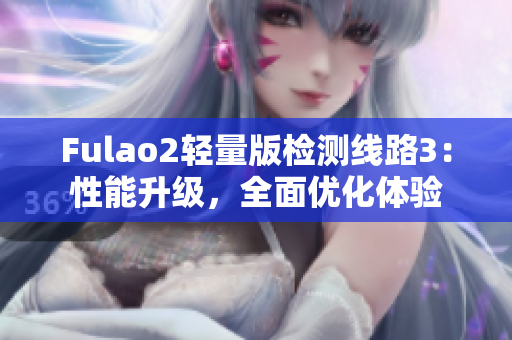 Fulao2輕量版檢測(cè)線路3：性能升級(jí)，全面優(yōu)化體驗(yàn)