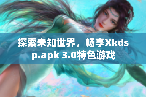 探索未知世界，暢享Xkdsp.apk 3.0特色游戲