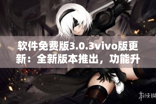 軟件免費版3.0.3vivo版更新：全新版本推出，功能升級！