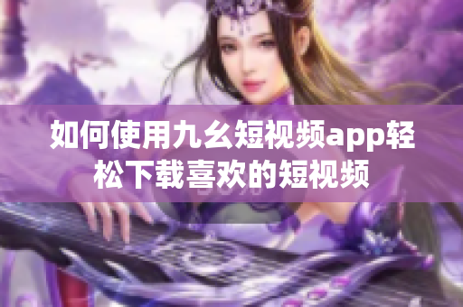 如何使用九幺短視頻app輕松下載喜歡的短視頻