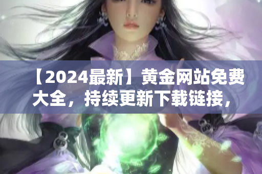 【2024最新】黃金網(wǎng)站免費大全，持續(xù)更新下載鏈接，全方位收錄優(yōu)質(zhì)資源