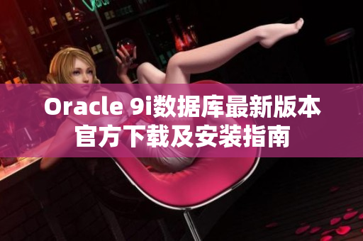 Oracle 9i數(shù)據(jù)庫最新版本官方下載及安裝指南