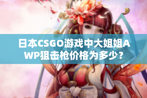 日本CSGO游戲中大姐姐AWP狙擊槍價(jià)格為多少？