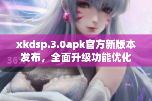 xkdsp.3.0apk官方新版本發(fā)布，全面升級功能優(yōu)化