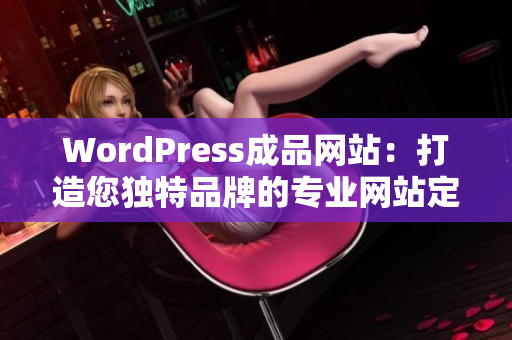 WordPress成品網(wǎng)站：打造您獨特品牌的專業(yè)網(wǎng)站定制服務(wù)