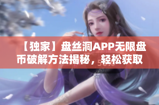 【獨(dú)家】盤絲洞APP無限盤幣破解方法揭秘，輕松獲取海量資源！