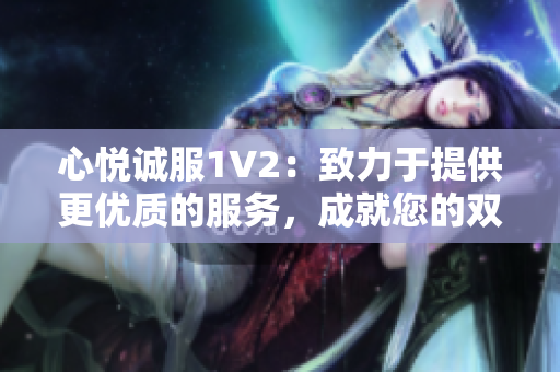 心悅誠(chéng)服1V2：致力于提供更優(yōu)質(zhì)的服務(wù)，成就您的雙倍滿(mǎn)意