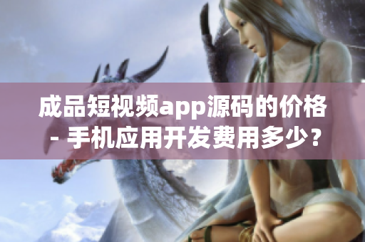 成品短視頻app源碼的價格 - 手機應用開發(fā)費用多少？