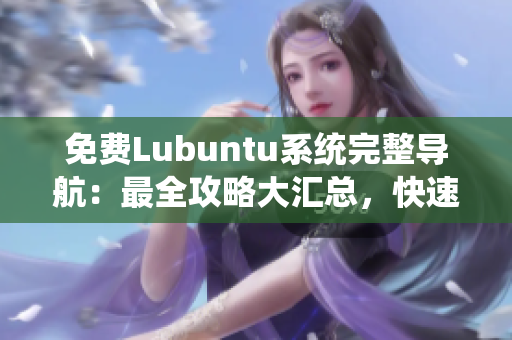 免費(fèi)Lubuntu系統(tǒng)完整導(dǎo)航：最全攻略大匯總，快速掌握使用技巧