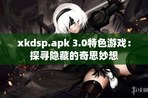 xkdsp.apk 3.0特色游戲：探尋隱藏的奇思妙想