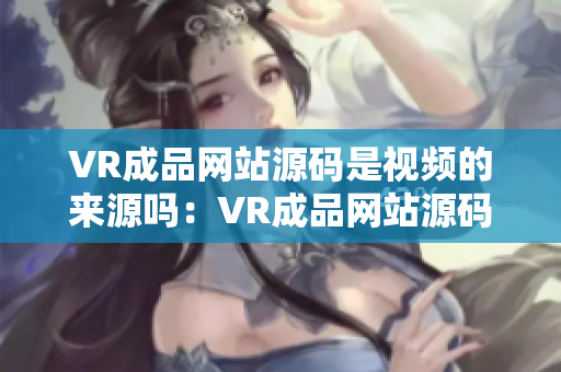 VR成品網(wǎng)站源碼是視頻的來源嗎：VR成品網(wǎng)站源碼的視頻資源是什么來源？