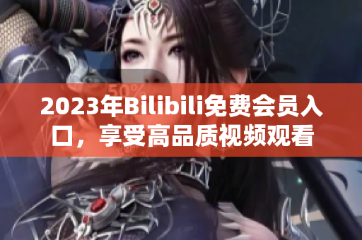 2023年Bilibili免費(fèi)會(huì)員入口，享受高品質(zhì)視頻觀看