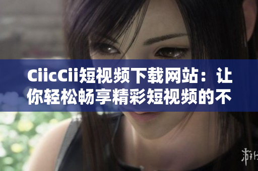 CiicCii短視頻下載網(wǎng)站：讓你輕松暢享精彩短視頻的不二選擇