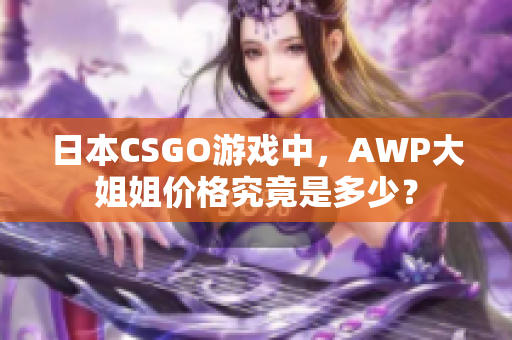 日本CSGO游戲中，AWP大姐姐價(jià)格究竟是多少？