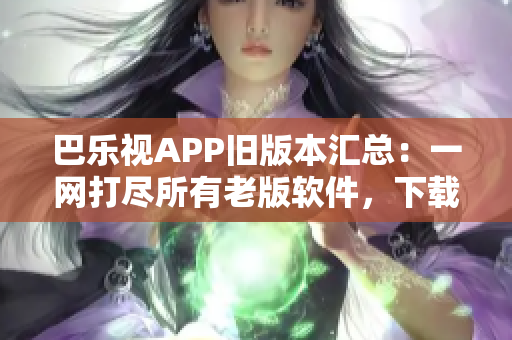 巴樂視APP舊版本匯總：一網(wǎng)打盡所有老版軟件，下載最全巴樂視APK版本列表