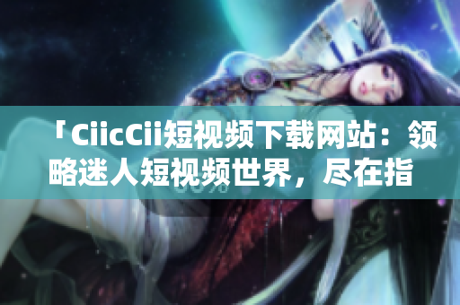 「CiicCii短視頻下載網(wǎng)站：領(lǐng)略迷人短視頻世界，盡在指尖間」