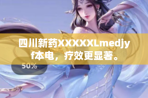 四川新藥XXXXXLmedjyf本電，療效更顯著。