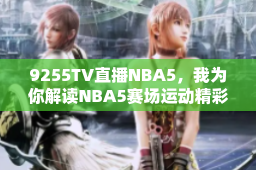 9255TV直播NBA5，我為你解讀NBA5賽場運(yùn)動精彩瞬間