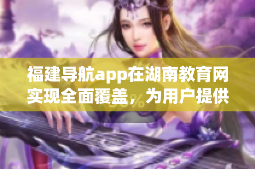 福建導航app在湖南教育網(wǎng)實現(xiàn)全面覆蓋，為用戶提供更便捷的導航服務(wù)