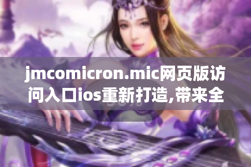 jmcomicron.mic網(wǎng)頁版訪問入口ios重新打造,帶來全新體驗