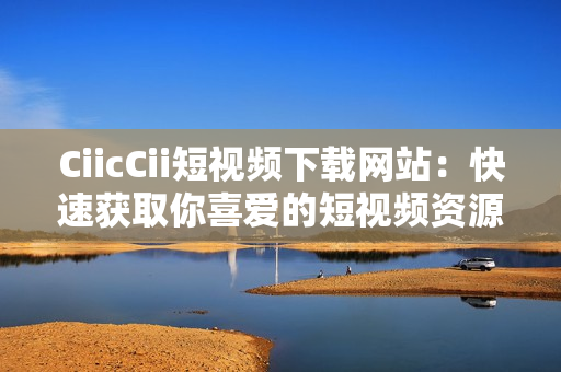 CiicCii短視頻下載網站：快速獲取你喜愛的短視頻資源