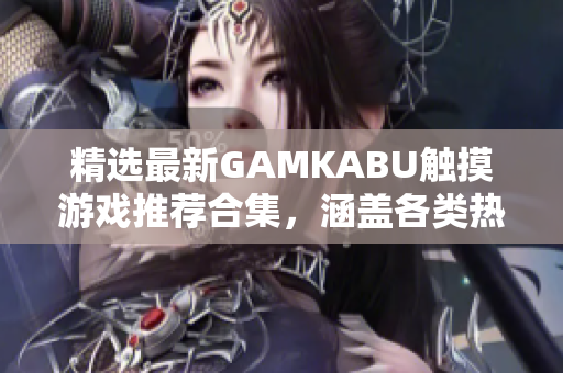 精選最新GAMKABU觸摸游戲推薦合集，涵蓋各類熱門游戲，性能卓越暢玩體驗(yàn)獲取攻略不用愁