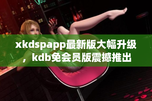 xkdspapp最新版大幅升級，kdb免會員版震撼推出