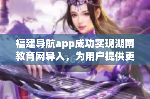 福建導(dǎo)航app成功實現(xiàn)湖南教育網(wǎng)導(dǎo)入，為用戶提供更便捷的教育資源獲取