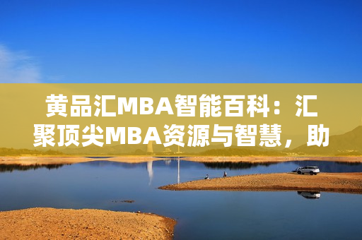 黃品匯MBA智能百科：匯聚頂尖MBA資源與智慧，助您掌握商業(yè)智慧