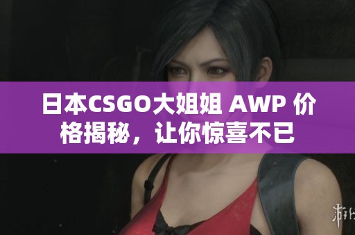 日本CSGO大姐姐 AWP 價(jià)格揭秘，讓你驚喜不已