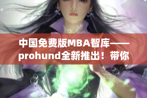 中國免費(fèi)版MBA智庫——prohund全新推出！帶你暢游商界智慧海洋