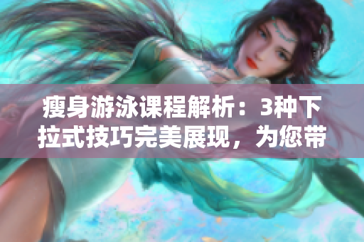 瘦身游泳課程解析：3種下拉式技巧完美展現(xiàn)，為您帶來無遮攔的無縫體驗