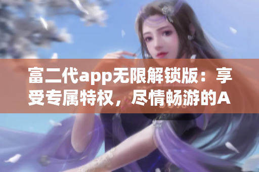 富二代app無限解鎖版：享受專屬特權，盡情暢游的App快樂時光