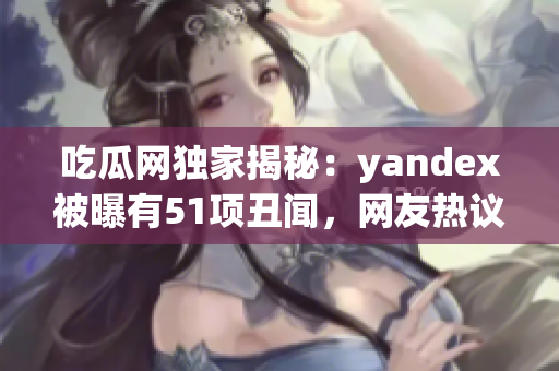 吃瓜網(wǎng)獨家揭秘：yandex被曝有51項丑聞，網(wǎng)友熱議