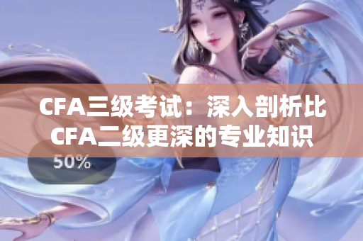 CFA三級考試：深入剖析比CFA二級更深的專業(yè)知識