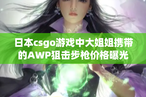 日本csgo游戲中大姐姐攜帶的AWP狙擊步槍價(jià)格曝光