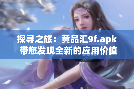 探尋之旅：黃品匯9f.apk 帶您發(fā)現(xiàn)全新的應(yīng)用價(jià)值