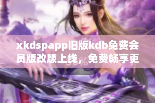 xkdspapp舊版kdb免費會員版改版上線，免費暢享更多特權