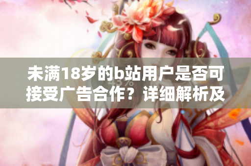 未滿18歲的b站用戶是否可接受廣告合作？詳細(xì)解析及權(quán)威觀點(diǎn)